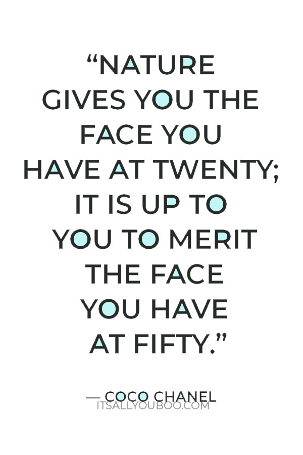 “Nature gives you the face you have at twenty; it is up to you to merit the face you have at fifty.” — Coco Chanel