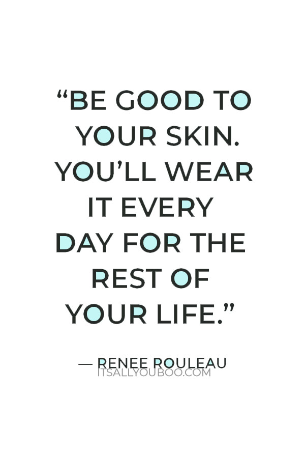 “Be good to your skin. You’ll wear it every day for the rest of your life.” — Renee Rouleau