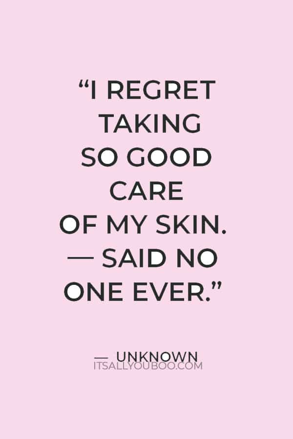 “I regret taking so good care of my skin. –– said no one ever” — Unknown