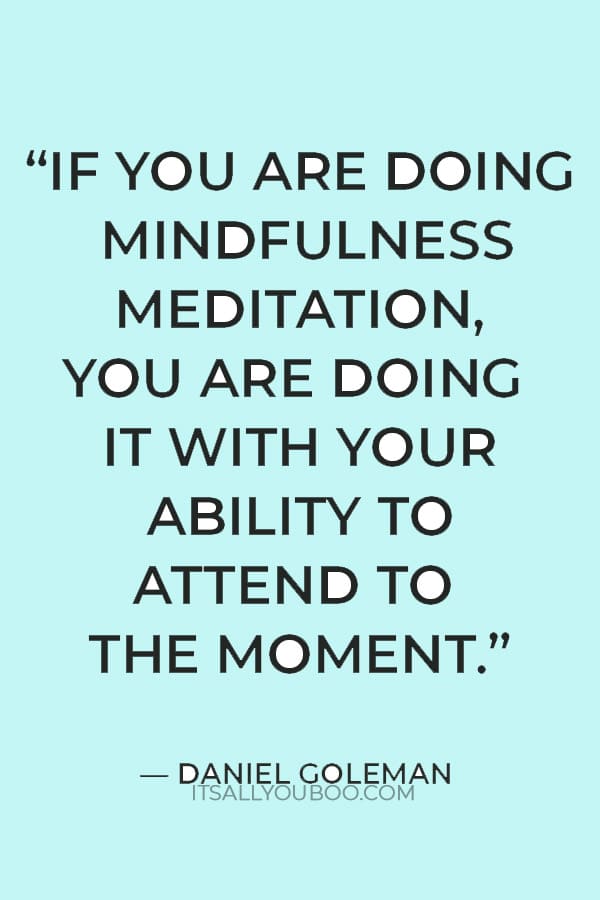 “If you are doing mindfulness meditation, you are doing it with your ability to attend to the moment.” ― Daniel Goleman