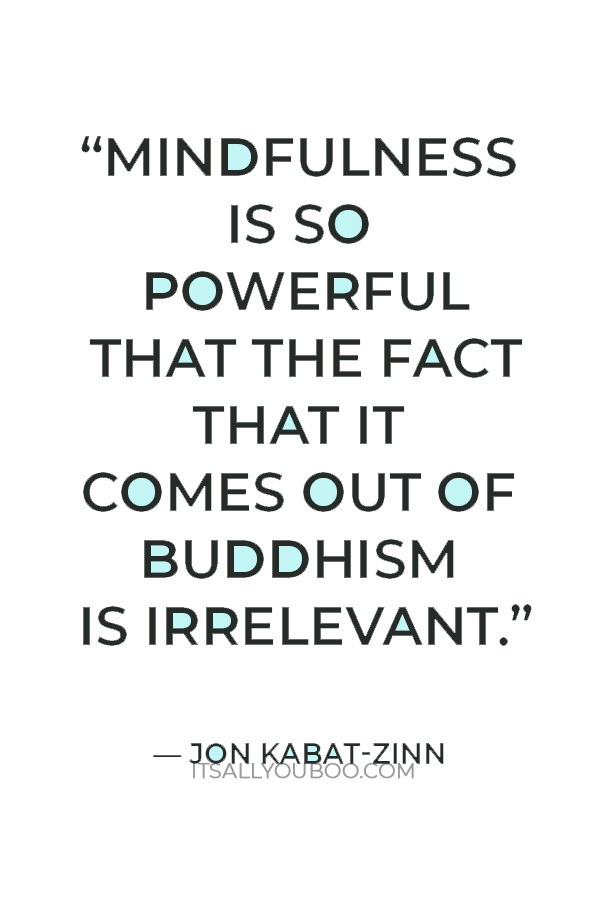 “Mindfulness is so powerful that the fact that it comes out of Buddhism is irrelevant.” ― Jon Kabat-Zinn