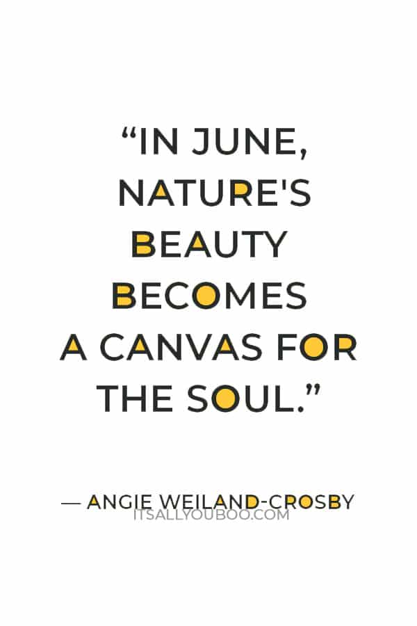 “In June, nature's beauty becomes a canvas for the soul.” ― Angie Weiland-Crosby