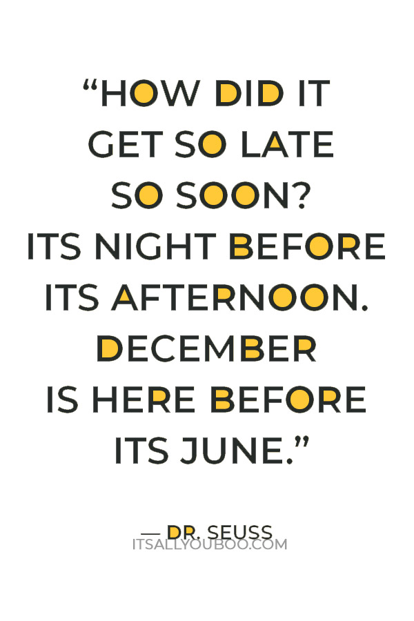 “How did it get so late so soon? Its night before its afternoon. December is here before its June.” — Dr. Seuss