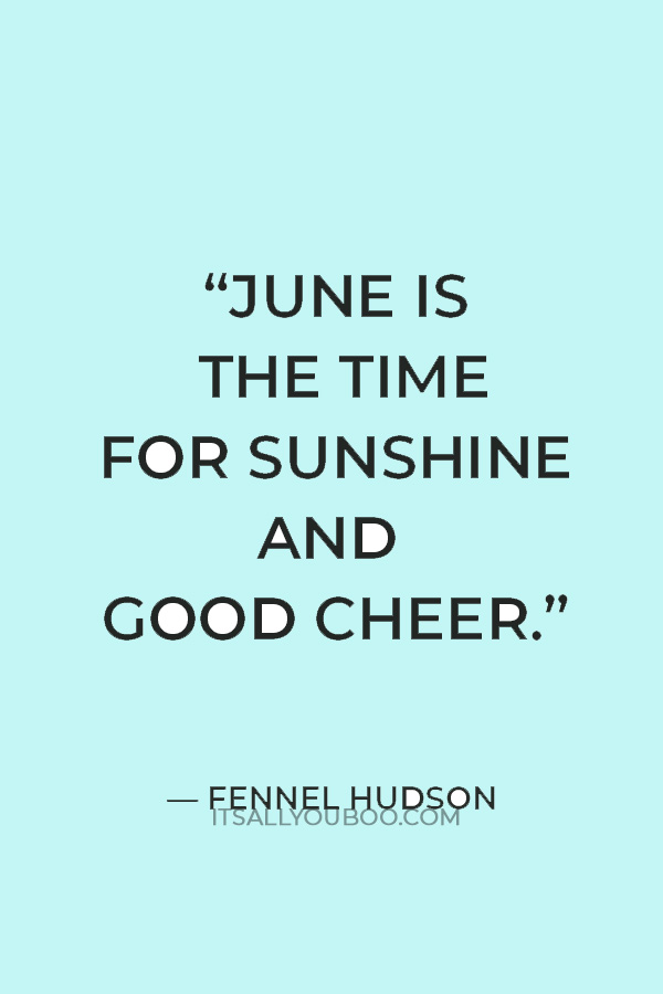 “June is the time for sunshine and good cheer.” ― Fennel Hudson