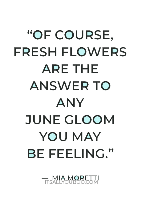 “Of course, fresh flowers are the answer to any June gloom you may be feeling. Flowers really do solve all problems.” — Mia Moretti