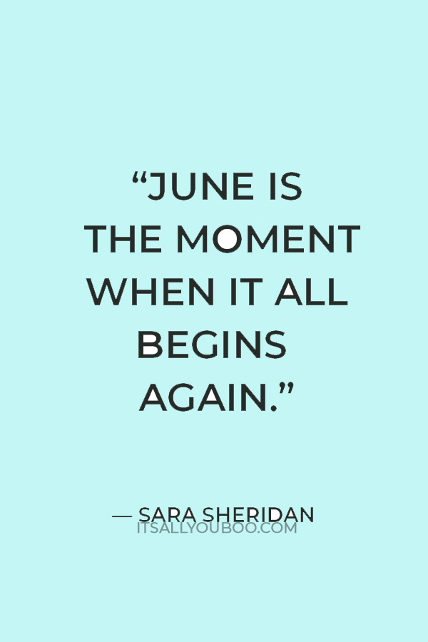 "June is the moment when it all begins again." ― Sara Sheridan