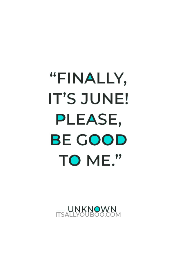 “Finally, it’s June! Please, be good to me.” — Unknown