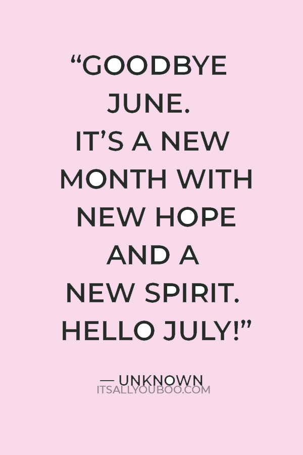 “Goodbye June. It’s a new month with new hope and a new spirit. Hello July! Please, be good to me.” — Unknown