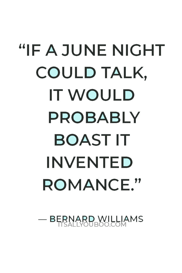 “If a June night could talk, it would probably boast it invented romance.” — Bernard Williams