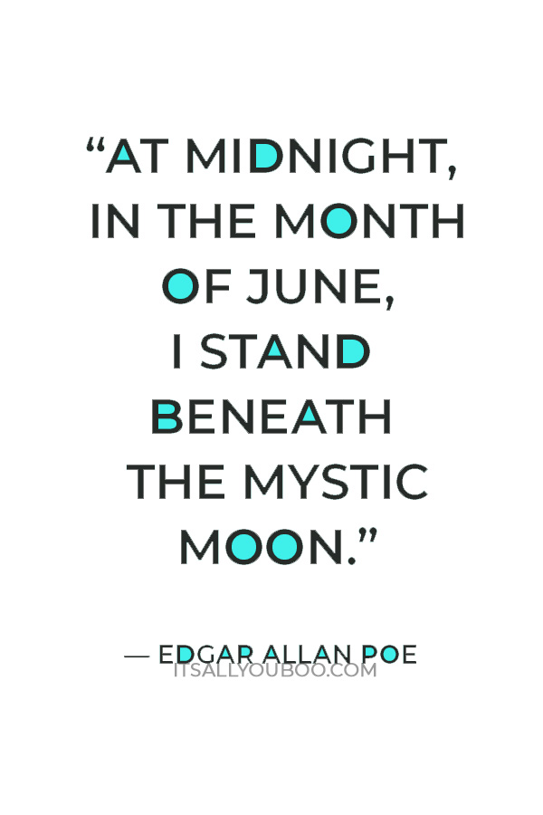 “At midnight, in the month of June, I stand beneath the mystic moon.” — Edgar Allan Poe