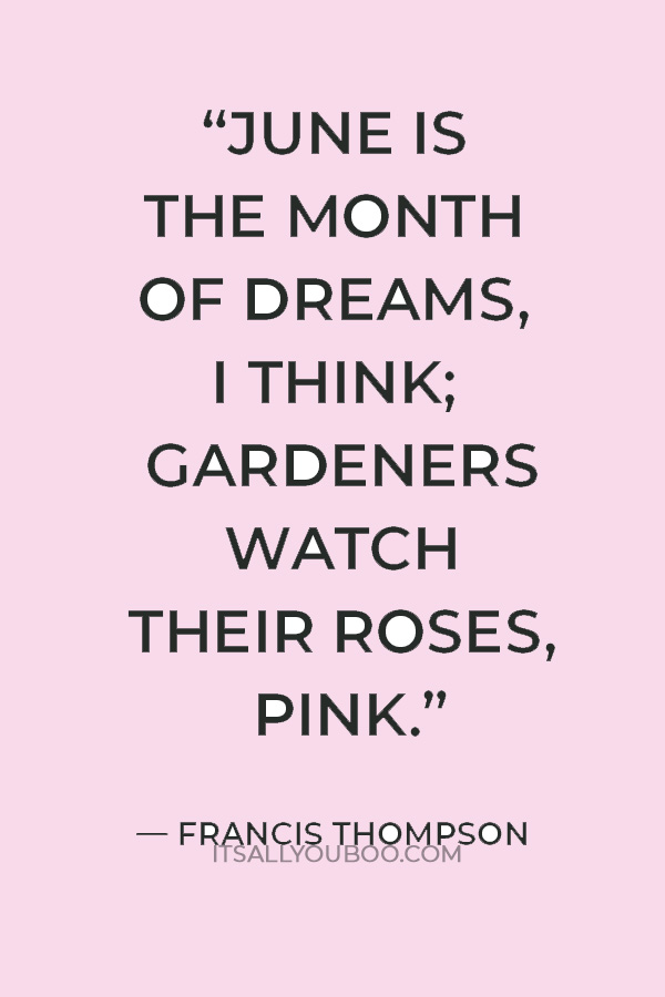 "June is the month of dreams, I think; Gardeners watch their roses, pink." ― Francis Thompson