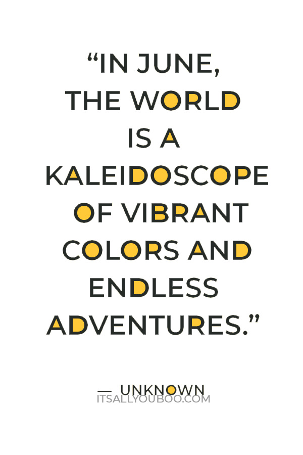 “In June, the world is a kaleidoscope of vibrant colors and endless adventures.” ― Unknown