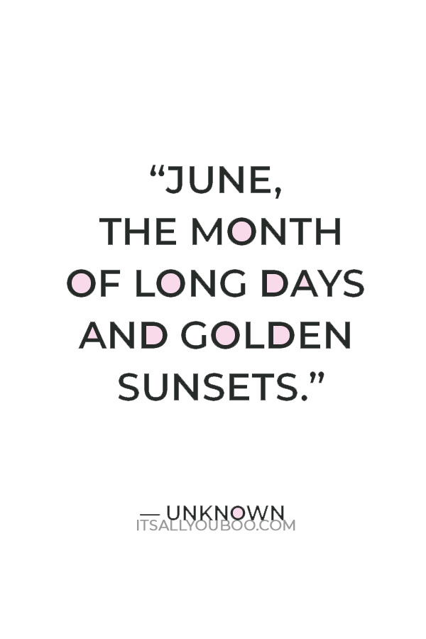 "June, the month of long days and golden sunsets." ― Unknown