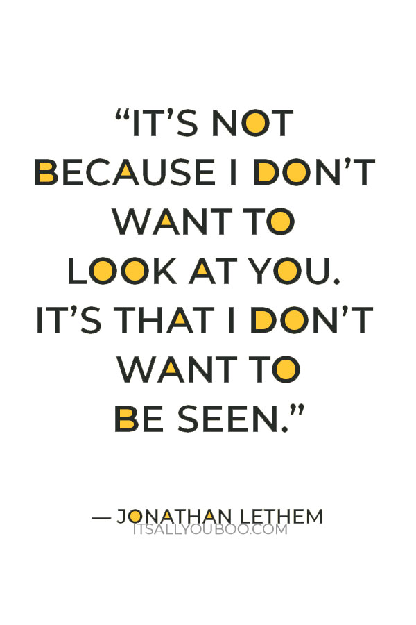 “It’s not because I don’t want to look at you. It’s that I don’t want to be seen.” — Jonathan Lethem