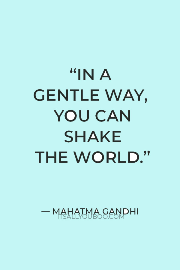 “In a gentle way, you can shake the world.” — Mahatma Gandhi