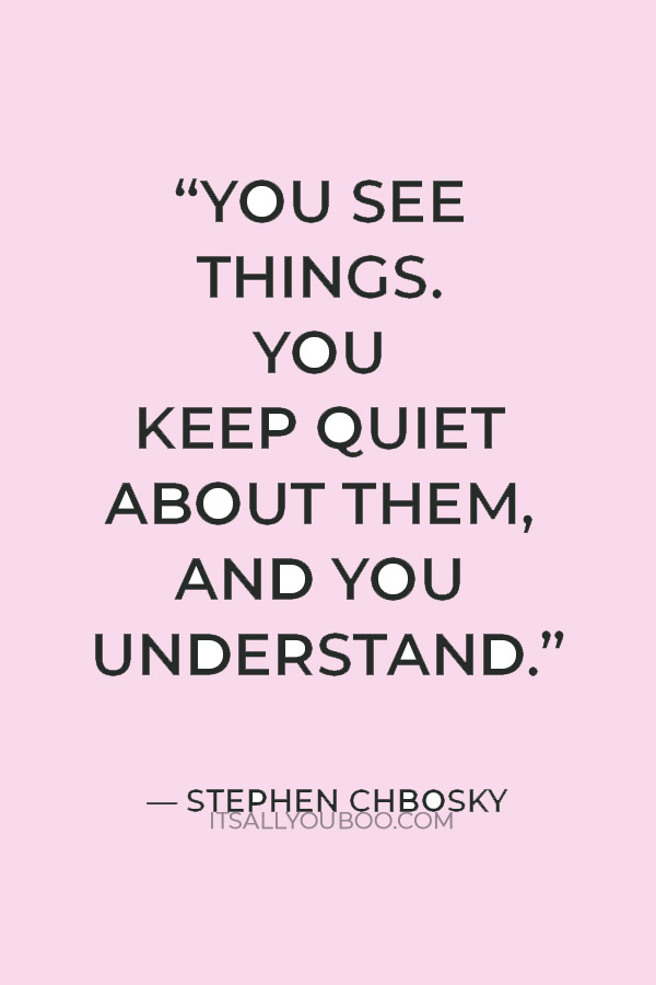 “You see things. You keep quiet about them, and you understand.” — Stephen Chbosky