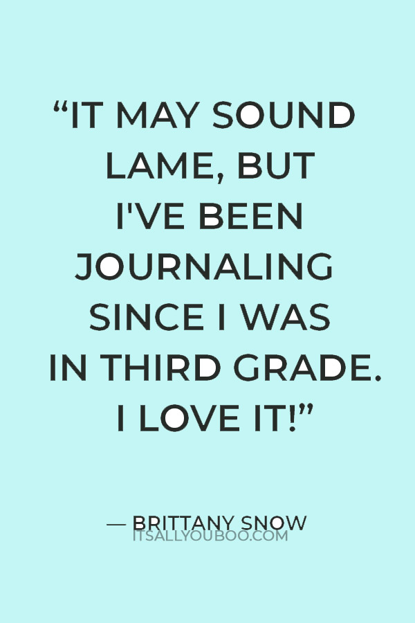 “It may sound lame, but I've been journaling since I was in third grade. I love it! It makes me feel calm and happy.” — Brittany Snow