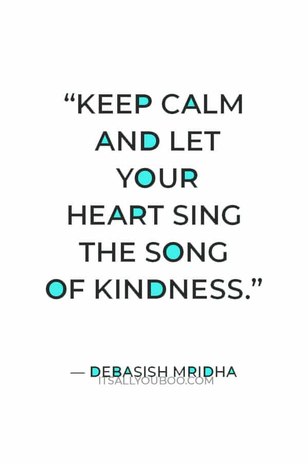 “Keep calm and let your heart sing the song of kindness.” — Debasish Mridha