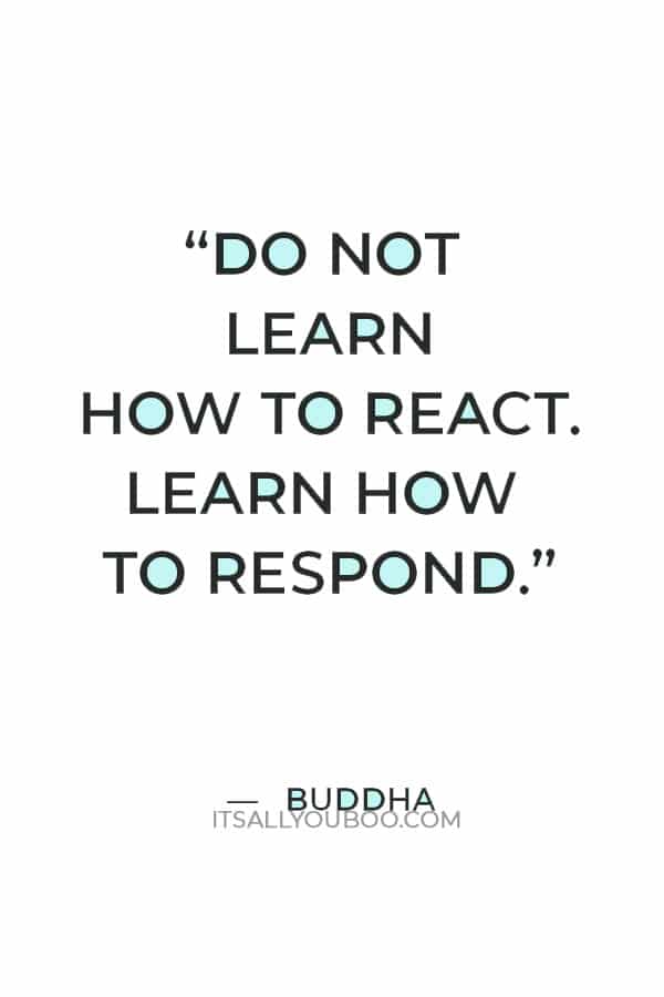 “Do not learn how to react. Learn how to respond.” — Buddha