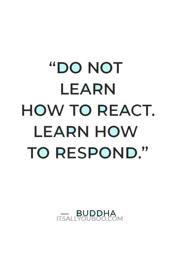 “Do not learn how to react. Learn how to respond.” — Buddha