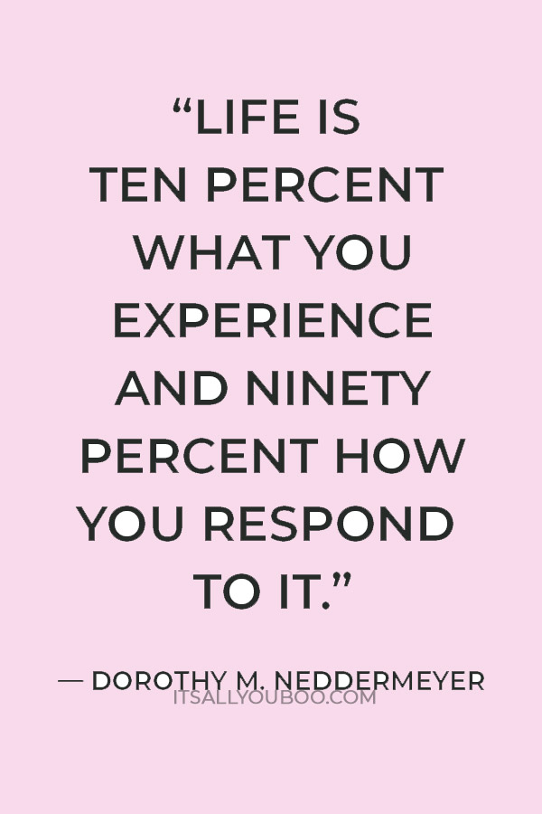 “Life is ten percent what you experience and ninety percent how you respond to it.” ― Dorothy M. Neddermeyer