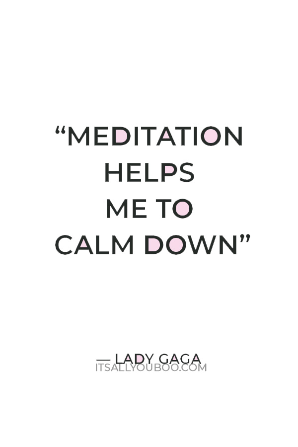 "Meditation helps me to calm down.” ― Lady Gaga