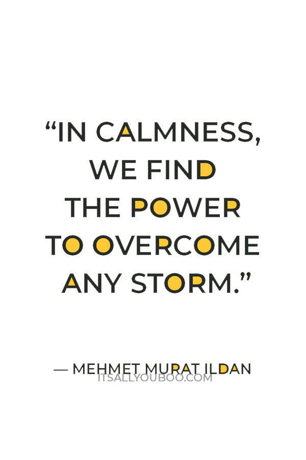 "In calmness, we find the power to overcome any storm." ― Mehmet Murat ildan