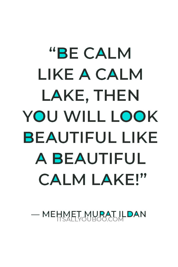 “Be calm like a calm lake, then you will look beautiful like a beautiful calm lake!” ― Mehmet Murat ildan