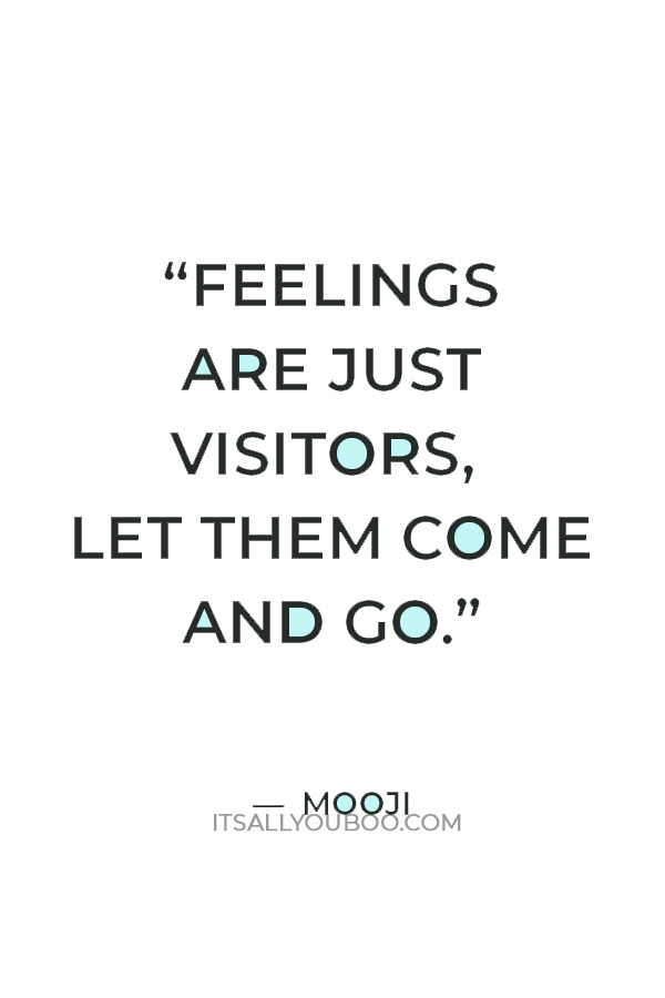 “Feelings are just visitors, let them come and go.” — Mooji