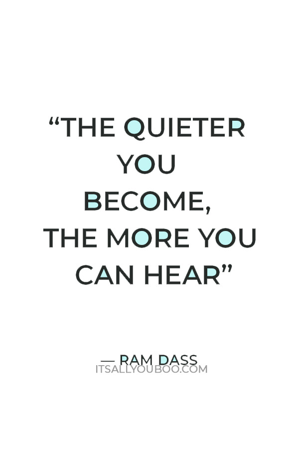 “The quieter you become, the more you can hear." — Ram Dass