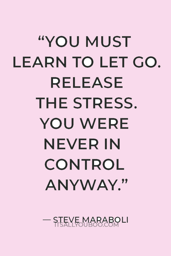 “You must learn to let go. Release the stress. You were never in control anyway.” ― Steve Maraboli