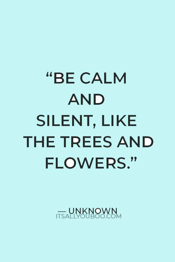 "Be calm and silent, like the trees and flowers." ― Unknown