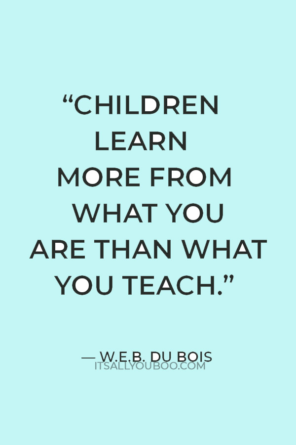 "Children learn more from what you are than what you teach." — W.E.B. Du Bois