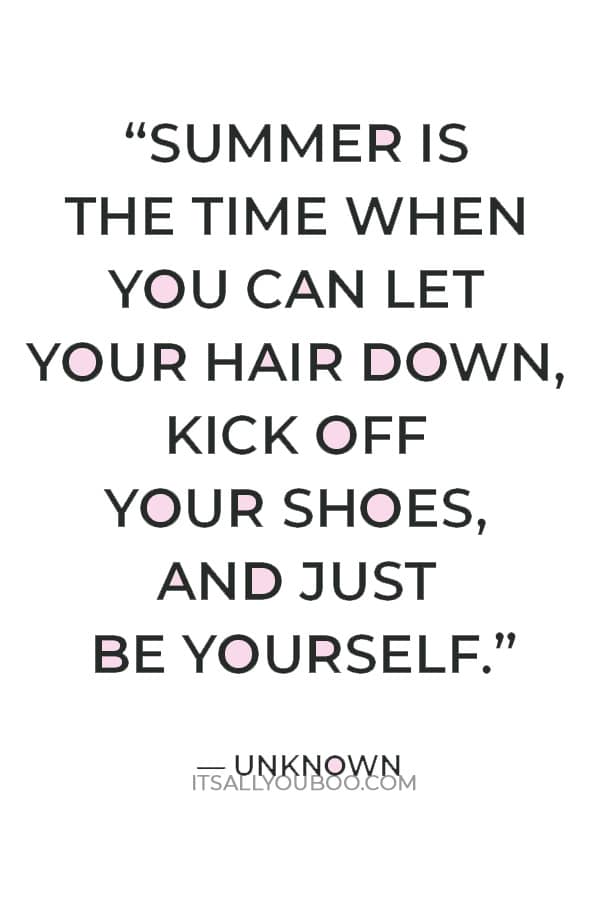 “Summer is the time when you can let your hair down, kick off your shoes, and just be yourself.” ― Unknown