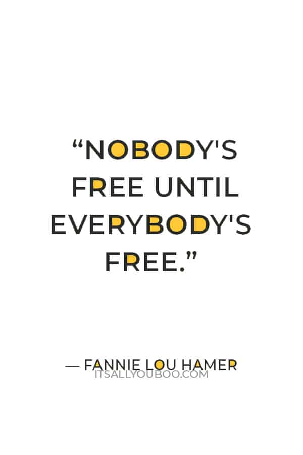 "Nobody's free until everybody's free." — Fannie Lou Hamer