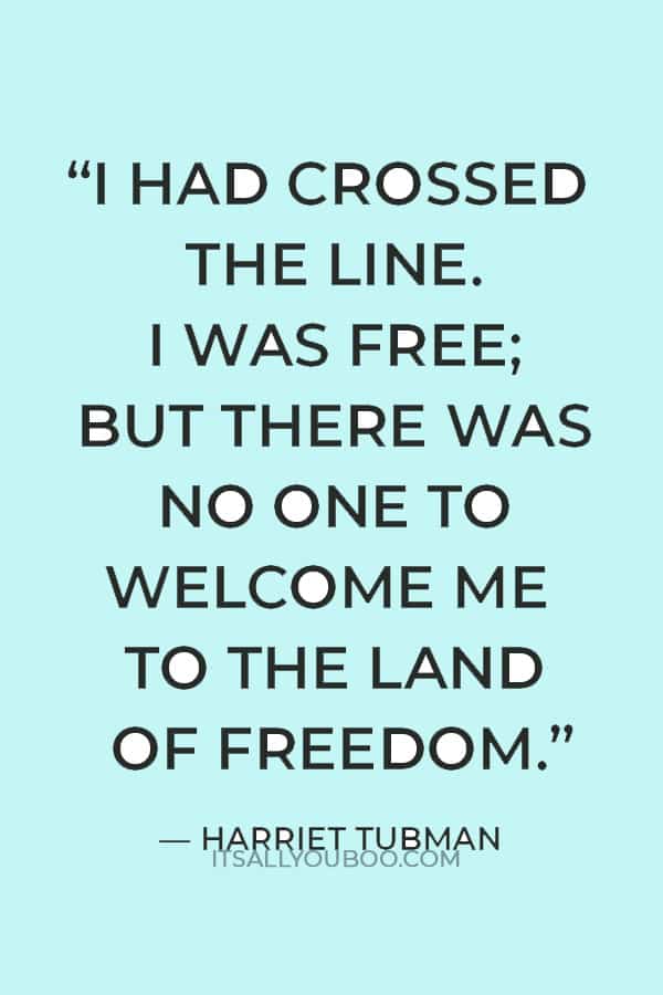 "I had crossed the line. I was free; but there was no one to welcome me to the land of freedom. I was a stranger in a strange land." — Harriet Tubman 