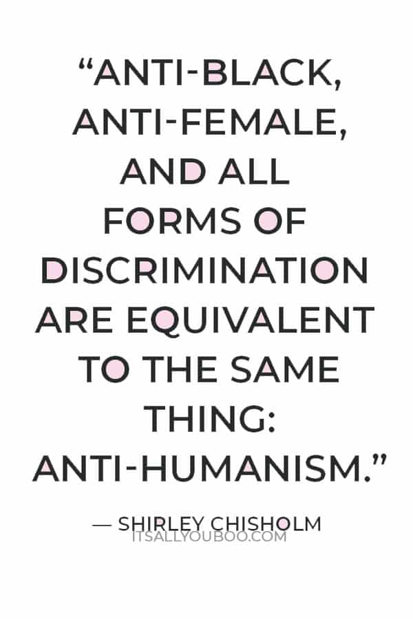 "In the end, anti-black, anti-female, and all forms of discrimination are equivalent to the same thing: anti-humanism." — Shirley Chisholm