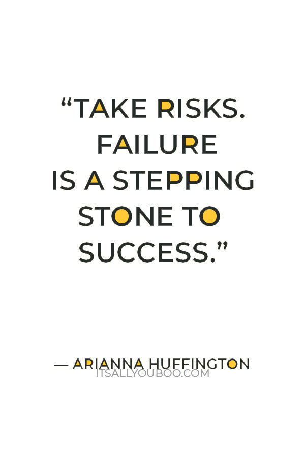 “Take risks. Failure is a stepping stone to success.” — Arianna Huffington