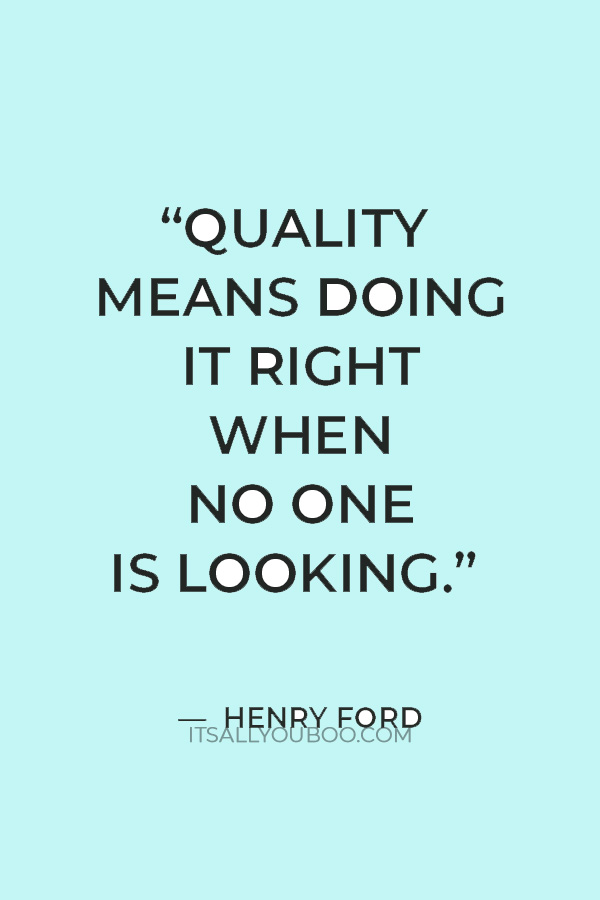 “Quality means doing it right when no one is looking.” — Henry Ford