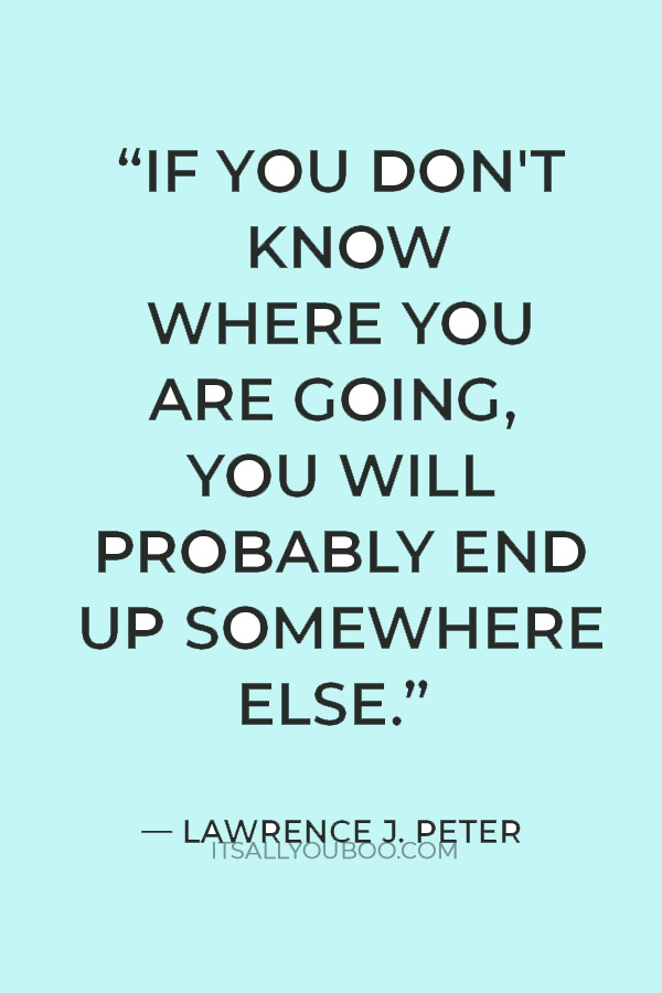 “If you don't know where you are going, you will probably end up somewhere else.” — Lawrence J. Peter