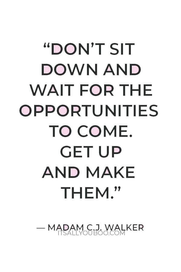 “Don’t sit down and wait for the opportunities to come. Get up and make them.” — Madam C.J. Walker