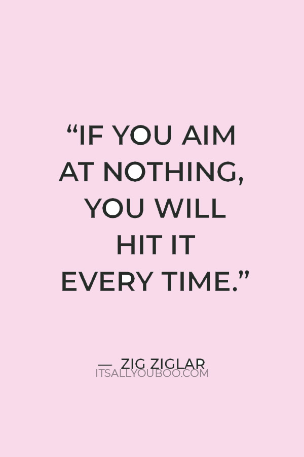 “If you aim at nothing, you will hit it every time.” — Zig Ziglar