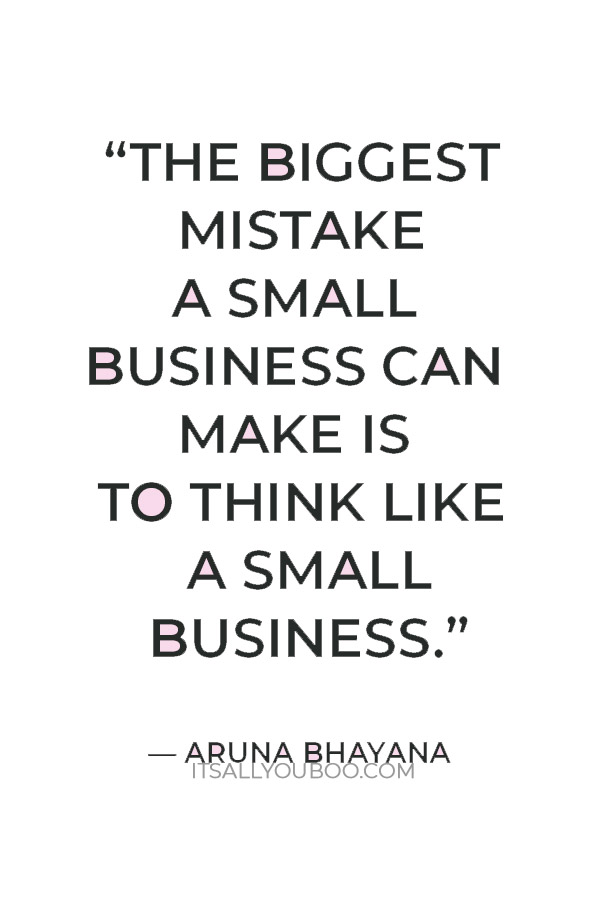 "The biggest mistake a small business can make is to think like a small business.” — Aruna Bhayana