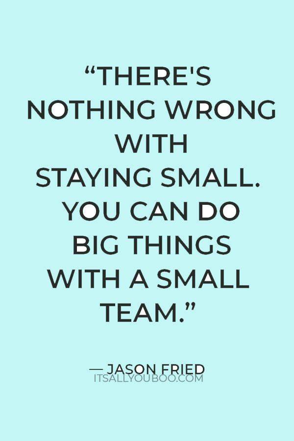 “There's nothing wrong with staying small. You can do big things with a small team.” — Jason Fried