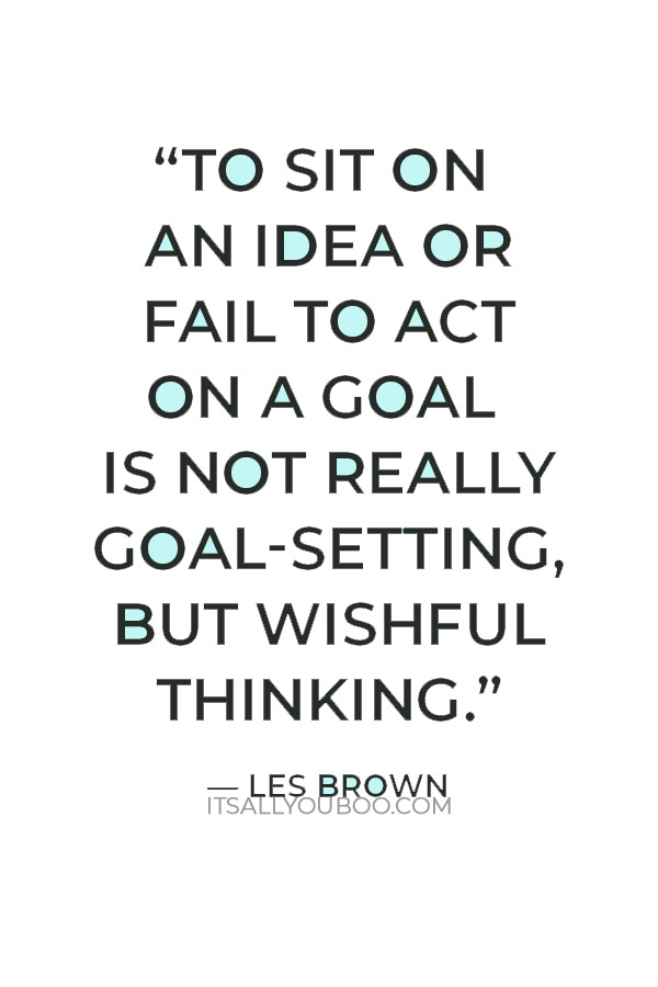 “To sit on an idea or fail to act on a goal is not really goal-setting, but wishful thinking.” — Les Brown