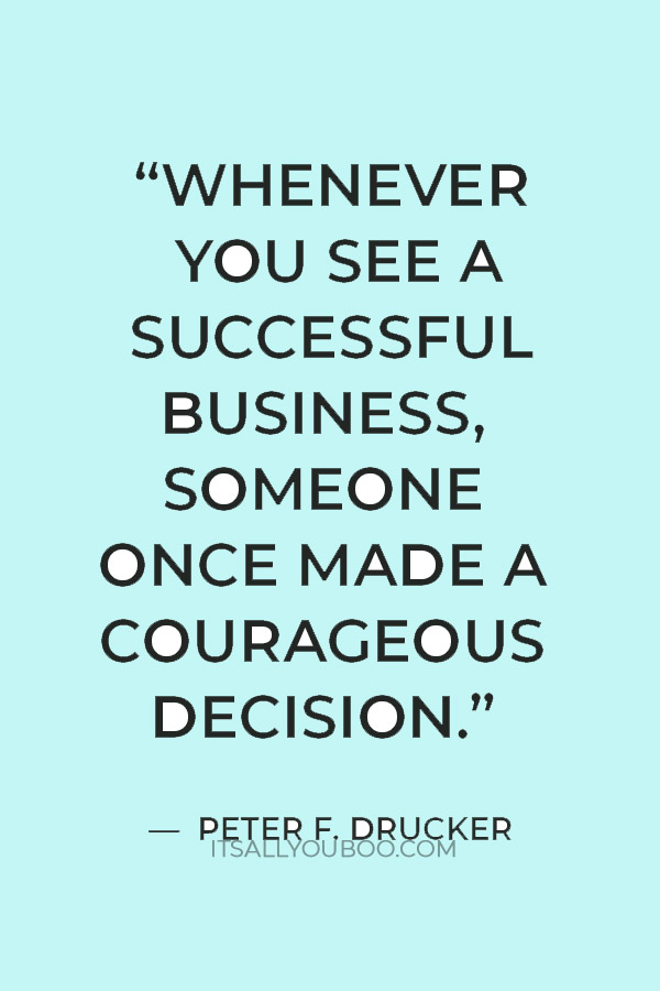 “Whenever you see a successful business, someone once made a courageous decision.” — Peter F. Drucker