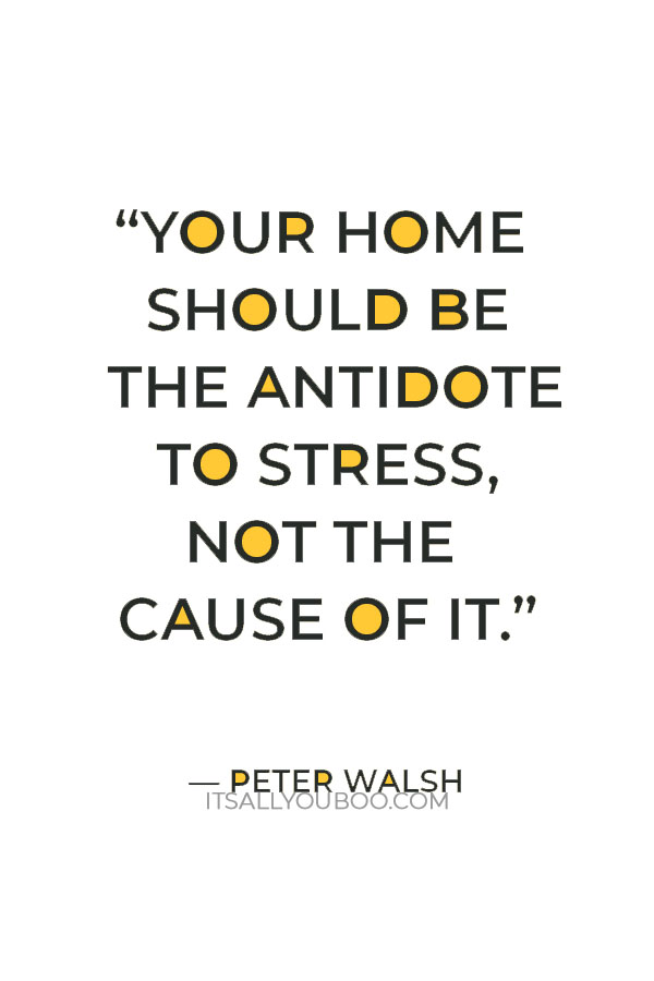 “Your home should be the antidote to stress, not the cause of it.” – Peter Walsh