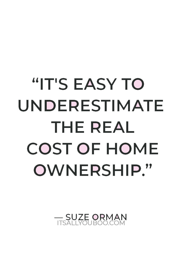 “It's easy to underestimate the real cost of home ownership.” – Suze Orman