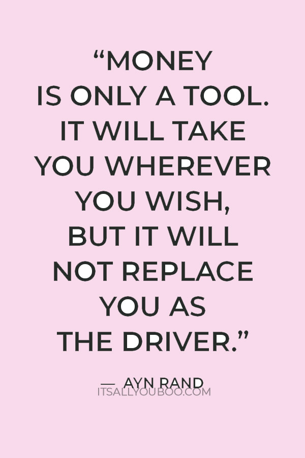 “Money is only a tool. It will take you wherever you wish, but it will not replace you as the driver.” — Ayn Rand