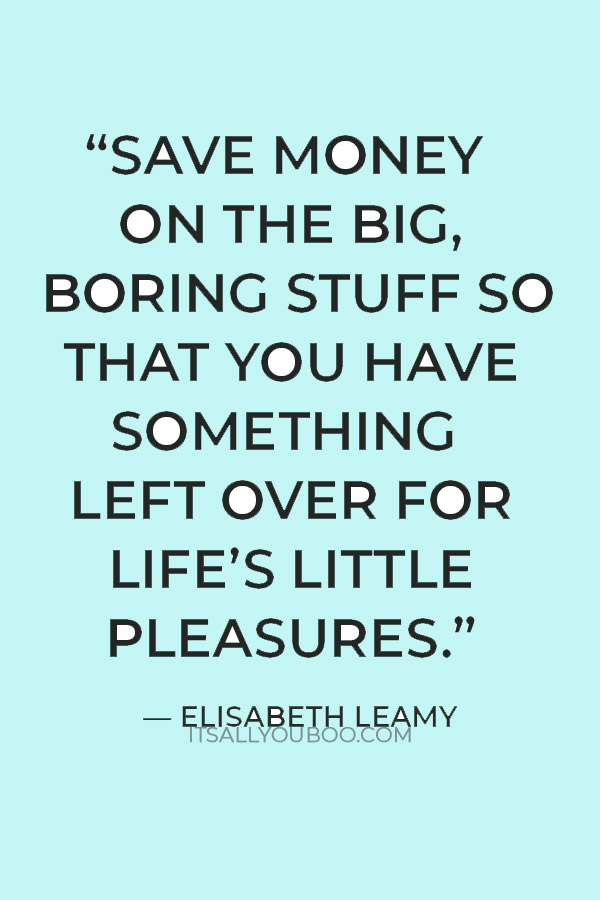 “Save money on the big, boring stuff so that you have something left over for life’s little pleasures.” — Elisabeth Leamy